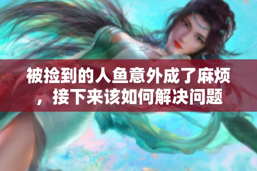 被捡到的人鱼意外成了麻烦，接下来该如何解决问题
