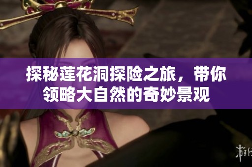 探秘莲花洞探险之旅，带你领略大自然的奇妙景观
