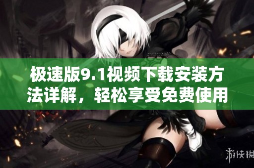 极速版9.1视频下载安装方法详解，轻松享受免费使用体验