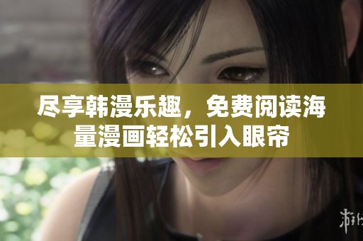 尽享韩漫乐趣，免费阅读海量漫画轻松引入眼帘