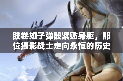 胶卷如子弹般紧贴身躯，那位摄影战士走向永恒的历史舞台