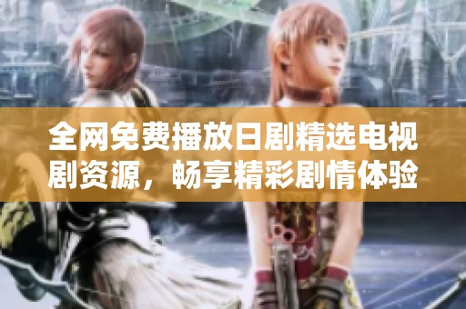 全网免费播放日剧精选电视剧资源，畅享精彩剧情体验