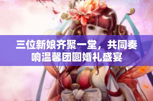 三位新娘齐聚一堂，共同奏响温馨团圆婚礼盛宴