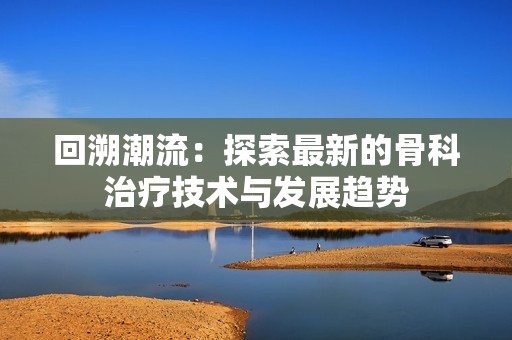 回溯潮流：探索最新的骨科治疗技术与发展趋势