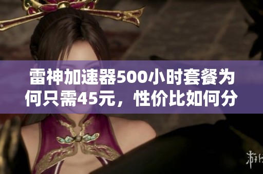 雷神加速器500小时套餐为何只需45元，性价比如何分析