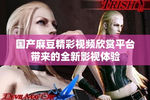 国产麻豆精彩视频欣赏平台带来的全新影视体验