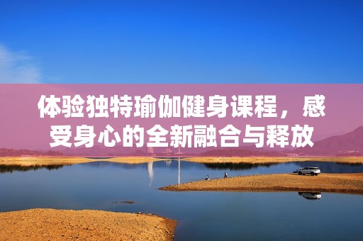体验独特瑜伽健身课程，感受身心的全新融合与释放