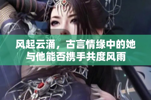 风起云涌，古言情缘中的她与他能否携手共度风雨
