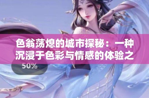 色翁荡熄的城市探秘：一种沉浸于色彩与情感的体验之旅