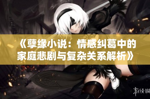 《孽缘小说：情感纠葛中的家庭悲剧与复杂关系解析》