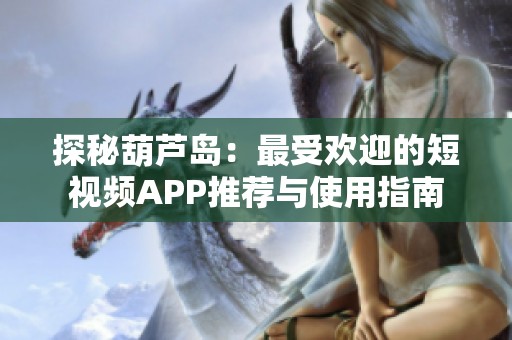 探秘葫芦岛：最受欢迎的短视频APP推荐与使用指南
