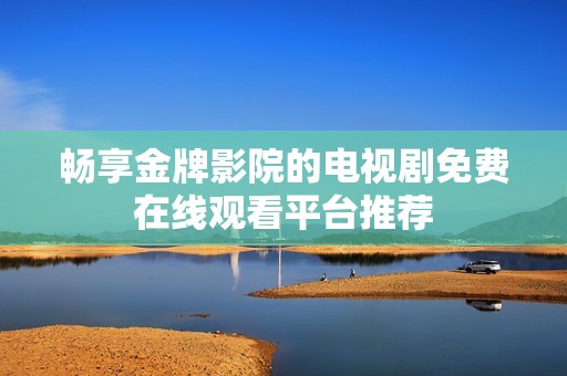 畅享金牌影院的电视剧免费在线观看平台推荐
