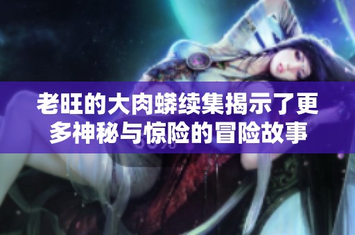 老旺的大肉蟒续集揭示了更多神秘与惊险的冒险故事