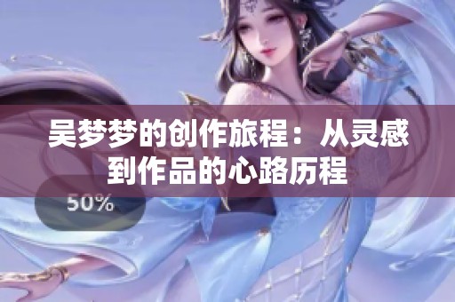 吴梦梦的创作旅程：从灵感到作品的心路历程