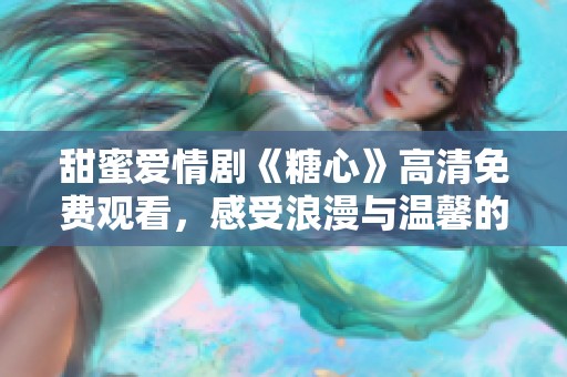 甜蜜爱情剧《糖心》高清免费观看，感受浪漫与温馨的故事