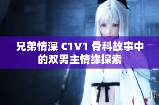 兄弟情深 C1V1 骨科故事中的双男主情缘探索