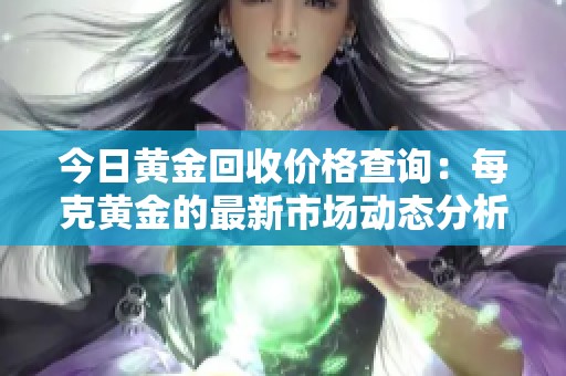 今日黄金回收价格查询：每克黄金的最新市场动态分析