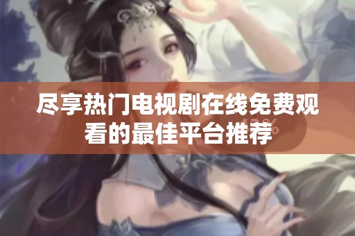 尽享热门电视剧在线免费观看的最佳平台推荐