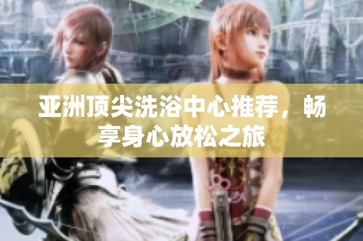 亚洲顶尖洗浴中心推荐，畅享身心放松之旅