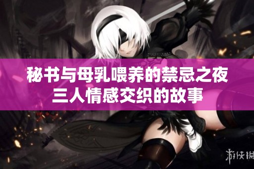 秘书与母乳喂养的禁忌之夜三人情感交织的故事