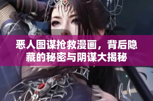 恶人图谋抢救漫画，背后隐藏的秘密与阴谋大揭秘