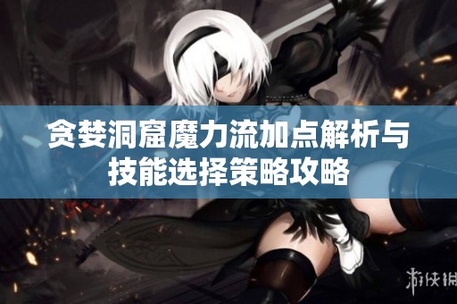 贪婪洞窟魔力流加点解析与技能选择策略攻略