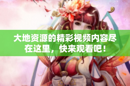 大地资源的精彩视频内容尽在这里，快来观看吧！