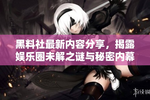 黑料社最新内容分享，揭露娱乐圈未解之谜与秘密内幕