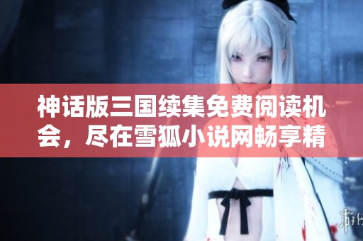 神话版三国续集免费阅读机会，尽在雪狐小说网畅享精彩故事