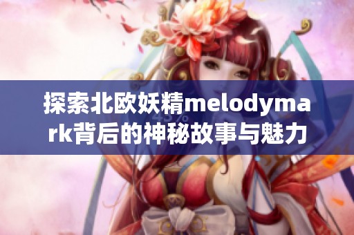 探索北欧妖精melodymark背后的神秘故事与魅力