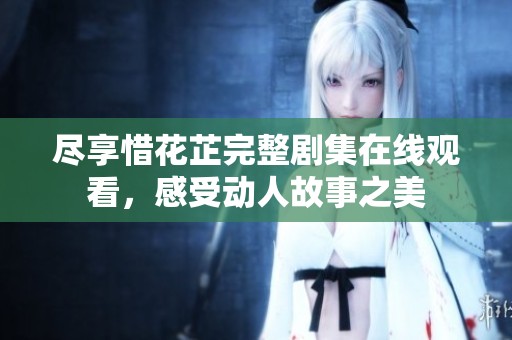 尽享惜花芷完整剧集在线观看，感受动人故事之美