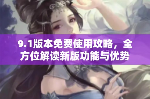9.1版本免费使用攻略，全方位解读新版功能与优势