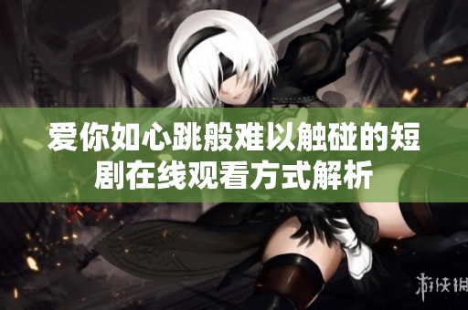 爱你如心跳般难以触碰的短剧在线观看方式解析
