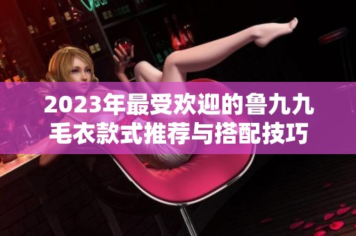 2023年最受欢迎的鲁九九毛衣款式推荐与搭配技巧