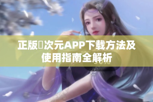 正版囧次元APP下载方法及使用指南全解析