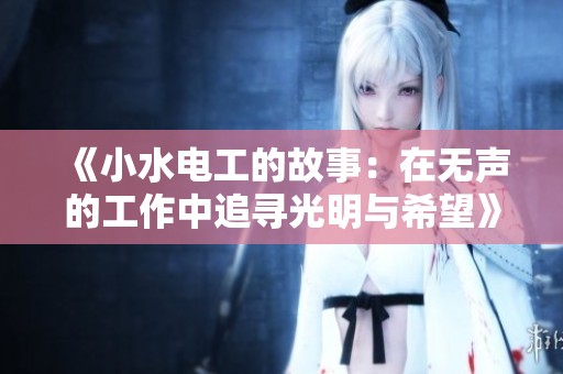 《小水电工的故事：在无声的工作中追寻光明与希望》