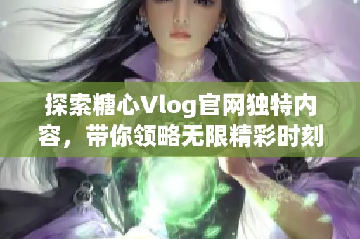 探索糖心Vlog官网独特内容，带你领略无限精彩时刻