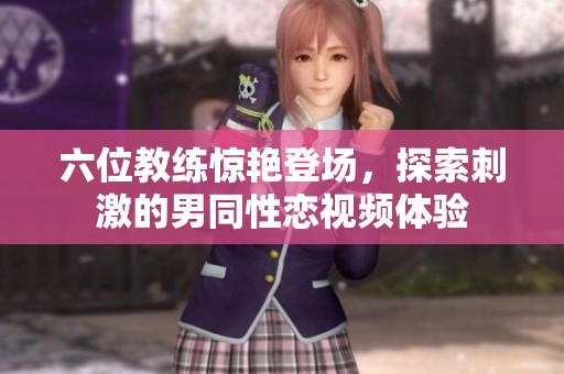 六位教练惊艳登场，探索刺激的男同性恋视频体验