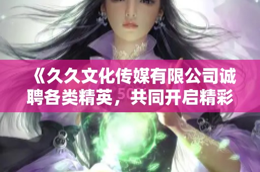 《久久文化传媒有限公司诚聘各类精英，共同开启精彩职业旅程》