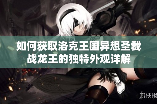 如何获取洛克王国异想圣裁战龙王的独特外观详解