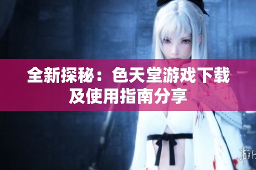 全新探秘：色天堂游戏下载及使用指南分享