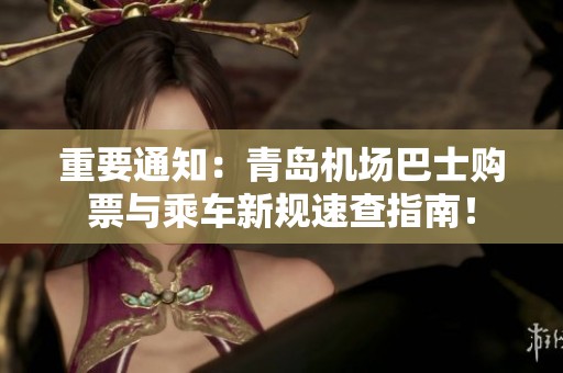 重要通知：青岛机场巴士购票与乘车新规速查指南！