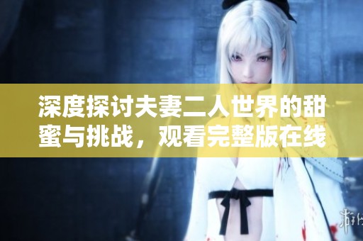 深度探讨夫妻二人世界的甜蜜与挑战，观看完整版在线体验