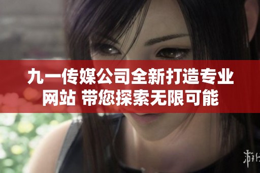 九一传媒公司全新打造专业网站 带您探索无限可能