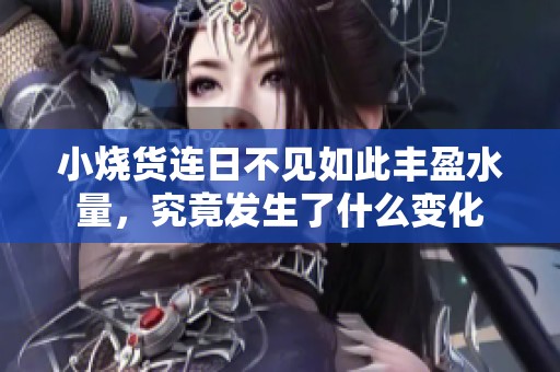 小烧货连日不见如此丰盈水量，究竟发生了什么变化