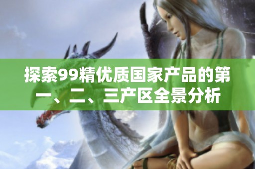 探索99精优质国家产品的第一、二、三产区全景分析