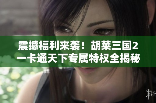 震撼福利来袭！胡莱三国2一卡通天下专属特权全揭秘
