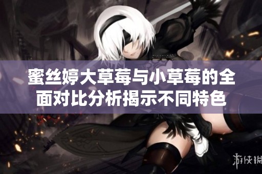 蜜丝婷大草莓与小草莓的全面对比分析揭示不同特色