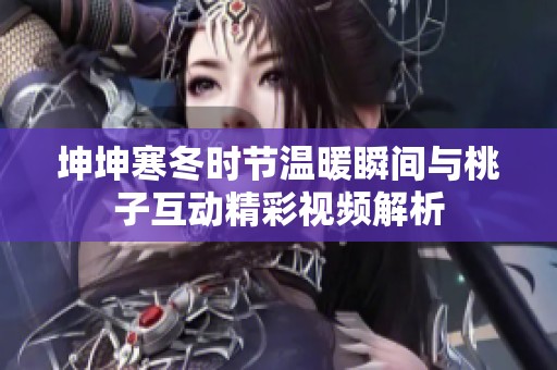 坤坤寒冬时节温暖瞬间与桃子互动精彩视频解析