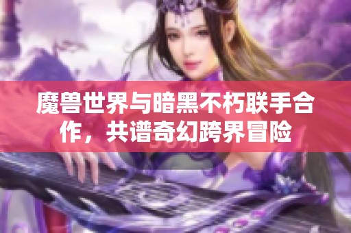 魔兽世界与暗黑不朽联手合作，共谱奇幻跨界冒险